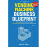 The Vending Machine Business Blueprint: An Easy, Step-by-Step System to Build A Six-Figure Business That Prints Money While You Sleep