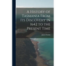 A History of Tasmania From Its Discovery in 1642 to the Present Time