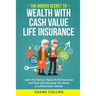 The Hidden Secret to Wealth with Cash Value Life Insurance: Learn the Various Types of Life Insurance and How Life Insurance Can Serve as a Retirement