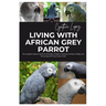 Living with African Grey Parrot: The Complete Beginner's Guide to Choosing, caring for, Housing, Feeding, Training and Interacting with Your Avian Fri