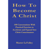 How To Become A Christ: 100 Conversations With Practical Exercises to Accelerate and Expand Into Christ Consciousness