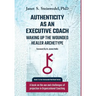 Authenticity as an Executive Coach: Waking up the Wounded Healer Archetype: A book on the use and challenges of projection in Organizational Coaching