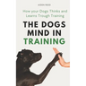 The Dogs Mind in Training: How your Dogs Thinks and Learns Trough Training