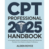 CPT Professional 2025 Handbook: A Complete Guide to Navigating Codes with Clarity and Precision From Basics to Expert Proficiency