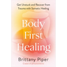 Body-First Healing: Get Unstuck and Recover from Trauma with Somatic Healing