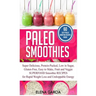 Paleo Smoothies: Super Delicious & Filling, Protein-Packed, Low in Sugar, Gluten-Free, Easy to Make, Fruit and Veggie Superfood Smoothie Recipes for N