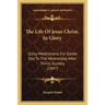 The Life Of Jesus Christ, In Glory: Daily Meditations, For Easter Day To The Wednesday After Trinity Sunday (1847)