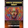 Somatic Experiencing Therapy: Unlocking Healing Potential, A Comprehensive Guide To Trauma Recovery, Stress Relief, Emotional Resilience, Techniques