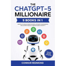 The ChatGPT-5 Millionaire: The Complete 5 in 1 Collection - Master AI to Build Passive Income, Automate Your Business, and Achieve Financial Freedom U