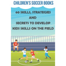 Children's Soccer Books 60 Skills, Strategies And Secrets To Develop Kids Skills On The Field: Soccer Books For Kids