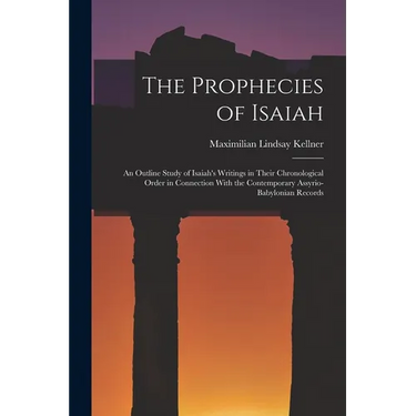 The Prophecies of Isaiah: An Outline Study of Isaiah's Writings in Their Chronological Order in Connection With the Contemporary Assyrio-Babylonian Re