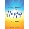 I Just Want To Be Happy Again: How to Find Yourself Again While Facing Life Struggles