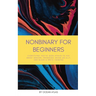 Nonbinary For Beginners: Everything you've been afraid to ask about gender, pronouns, being an ally, and black & white thinking