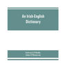 An Irish-English dictionary: With copious quotations from the most esteemed ancient and modern writers, to elucidate the meaning of obscure words,
