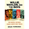 Willie, Waylon, and the Boys: How Nashville Outsiders Changed Country Music Forever