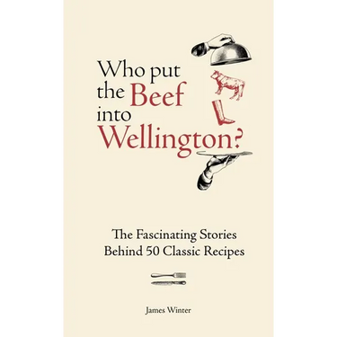 Who Put the Beef Into Wellington?: The Fascinating Stories Behind 50 Classic Recipes