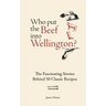 Who Put the Beef Into Wellington?: The Fascinating Stories Behind 50 Classic Recipes