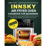 Innsky Air Fryer Oven Cookbook for Beginners: 1000-Day Quick，Healthy and Crispy INNSKY Air Fryer Oven Recipes on a Budget That Anyone Can Cook