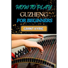 How to Play Guzheng for Beginners: Essential Techniques, Practice Exercises, And Mastering Traditional Chinese Music With Easy-To-Follow Steps