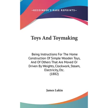 Toys And Toymaking: Being Instructions For The Home Construction Of Simple Wooden Toys, And Of Others That Are Moved Or Driven By Weights,
