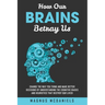 How Our Brains Betray Us: Change the Way you Think and Make Better Decisions by Understanding the Cognitive Biases and Heuristics that Destroy Our liv
