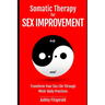 SOMATIC THERAPY FOR SEX IMPROVEMENT. Transform Your Sex Life Through Mind-Body Practices: Unlocking the Path to Pleasure and Intimacy.