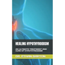 Healing Hypothyroidism: An Ultimate Treatment and Cure of Hypothyroidism