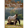 Feed Your Horse Like A Horse: Optimize your horse's nutrition for a lifetime of vibrant health
