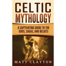Celtic Mythology: A Captivating Guide to the Gods, Sagas and Beliefs