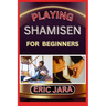 Playing Shamisen for Beginners: Complete Procedural Melody Guide To Understand, Learn And Master How To Play Shamisen Like A Pro Even With No Former E