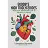Goodbye High Triglycerides: Natural Methods to Lower High Triglycerides and Have a Healthy Heart