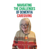 Navigating the Challenges of Dementia Caregiving