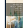 Outline of Lectures Upon Political Economy: Prepared for the Use of Students at Johns Hopkins University ... & the University of Michigan