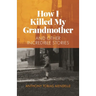 How I Killed My Grandmother: And Other Incredible Stories