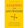 Leading Anywhere: The No Excuses Guide to Effective Team Leadership