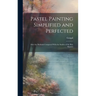 Pastel Painting Simplified and Perfected: After the Methods Compared With the Studies of the Best Masters