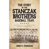The Story of the Stanczak Brothers Baseball Team: Baseball's All Brothers World Champions