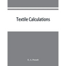 Textile calculations: a complete guide to all calculations relating to the construction of all kinds of yarns and fabrics, the analysis of cloth, etc.