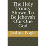 The Holy Trinity Shown To Be Jehovah Our One God