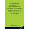 An Enquiry into the Obligations of Christians to Use Means for the Conversion of the Heathens; In Which the Religious State of the Different Nations o