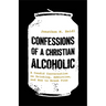 Confessions of a Christian Alcoholic: A Candid Conversation on Drinking, Addiction, and How to Break Free