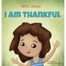 With Jesus I am Thankful: A Christian children's book about gratitude, helping kids give thanks in any circumstance; great biblical gift for thanksgiv