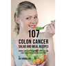 107 Colon Cancer Salad and Meal Recipes: Improve Your Nutrition Naturally to Prevent and Fight Cancer through Organic Superfoods