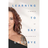 Learning To Say Goodbye: A memoir of grief and trust