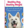 Healthy Dog, Healthy Weight: Learn how to make homemade recipes to help your pet shed excess fat