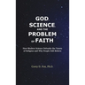 God, Science, and the Problem of Faith: How Modern Science Debunks the Tenets of Religion and Why People Still Believe