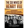 The Six Wives of Henry VIII: A Captivating Guide to Catherine of Aragon, Anne Boleyn, Jane Seymour, Anne of Cleves, Catherine Howard, and Katherine Pa