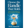 Choose the Handle That Holds: A Guide to Living, Leading and Owning the Moments That Matter