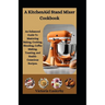A KitchenAid Stand Mixer Cookbook: An Enhanced Guide To Mastering Baking, Cooking, Blending, Coffee Making, Toasting, and Health-Conscious Recipes.