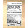 Letters on the Study and Use of History. by the Late Right Honourable Henry St. John, ... Volume 1 of 2